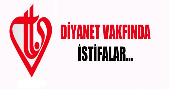 Diyanet Vakfında istifalar…